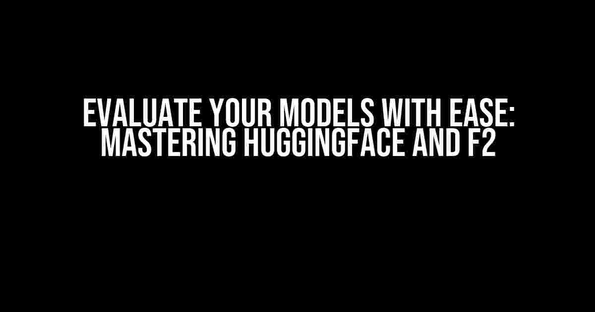 Evaluate Your Models with Ease: Mastering Huggingface and F2