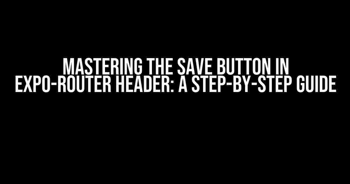 Mastering the Save Button in Expo-Router Header: A Step-by-Step Guide