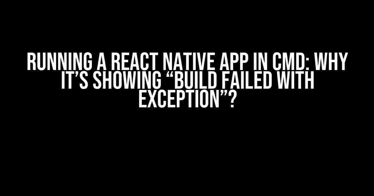 Running a React Native App in CMD: Why It’s Showing “Build Failed with Exception”?