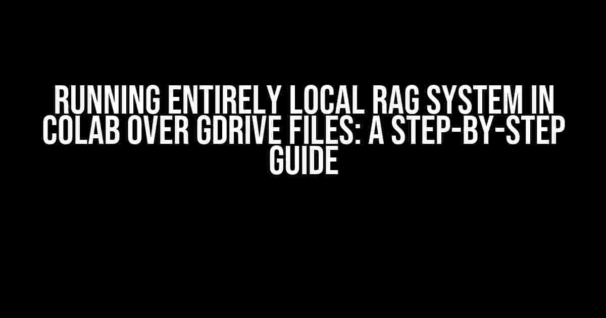 Running Entirely Local RAG System in Colab over GDrive Files: A Step-by-Step Guide