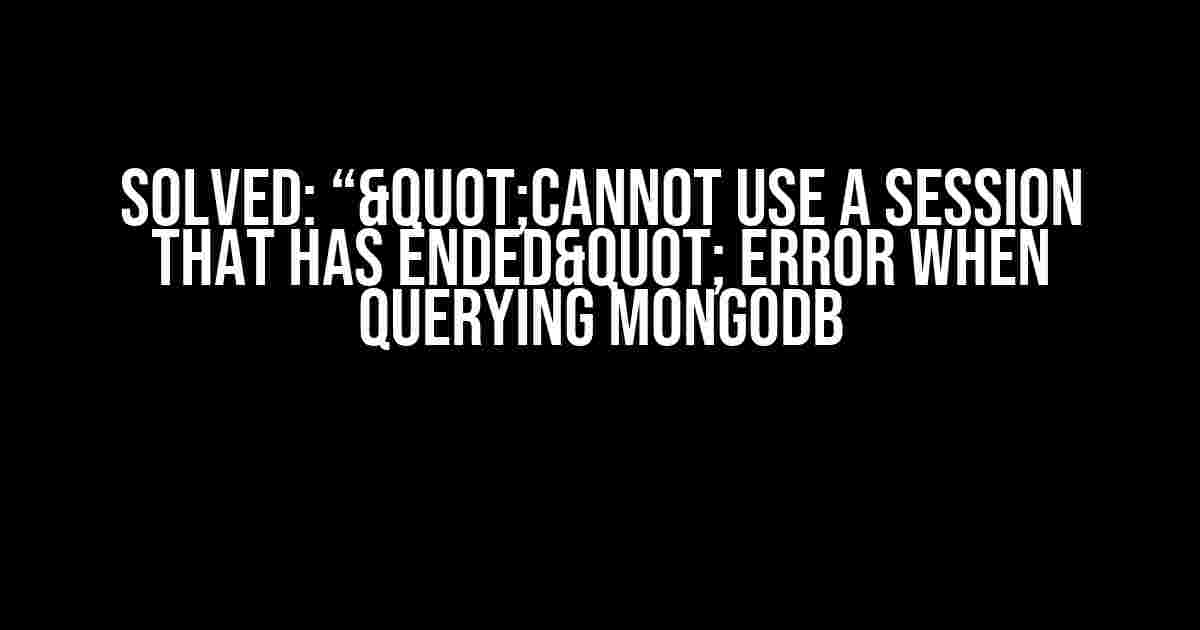 Solved: “"Cannot use a session that has ended" error when querying MongoDB