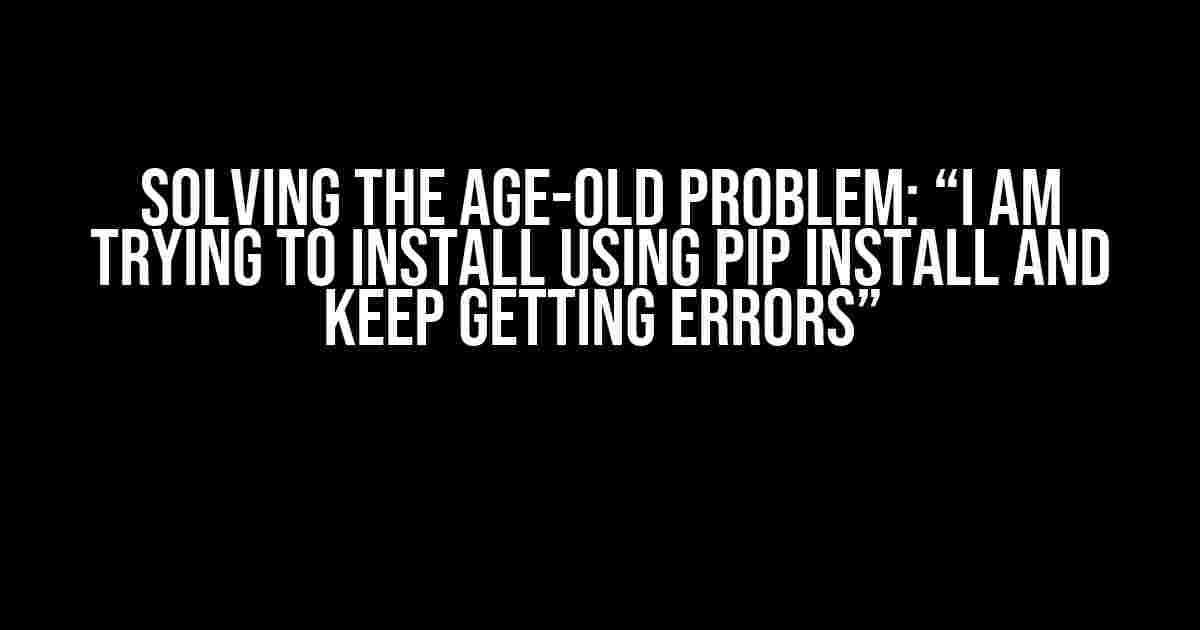 Solving the Age-Old Problem: “I am trying to install using pip install and keep getting errors”