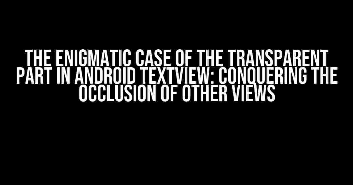 The Enigmatic Case of the Transparent Part in Android TextView: Conquering the Occlusion of Other Views