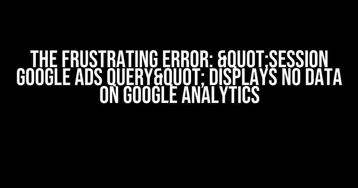 The Frustrating Error: "Session Google Ads Query" Displays No Data on Google Analytics