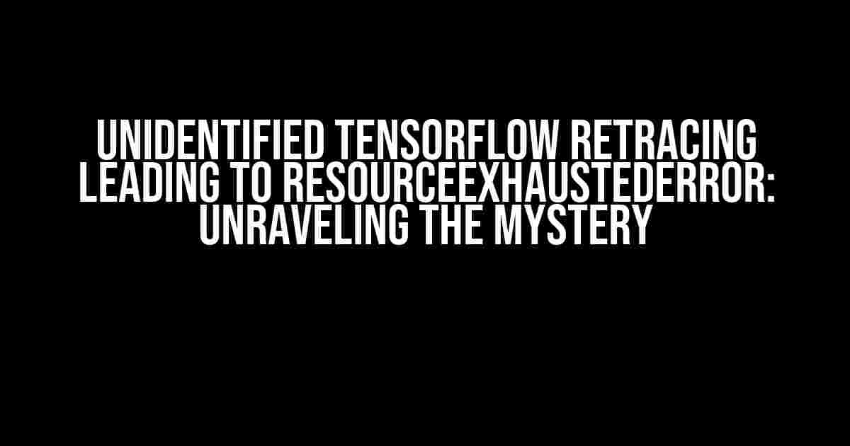 Unidentified TensorFlow Retracing Leading to ResourceExhaustedError: Unraveling the Mystery