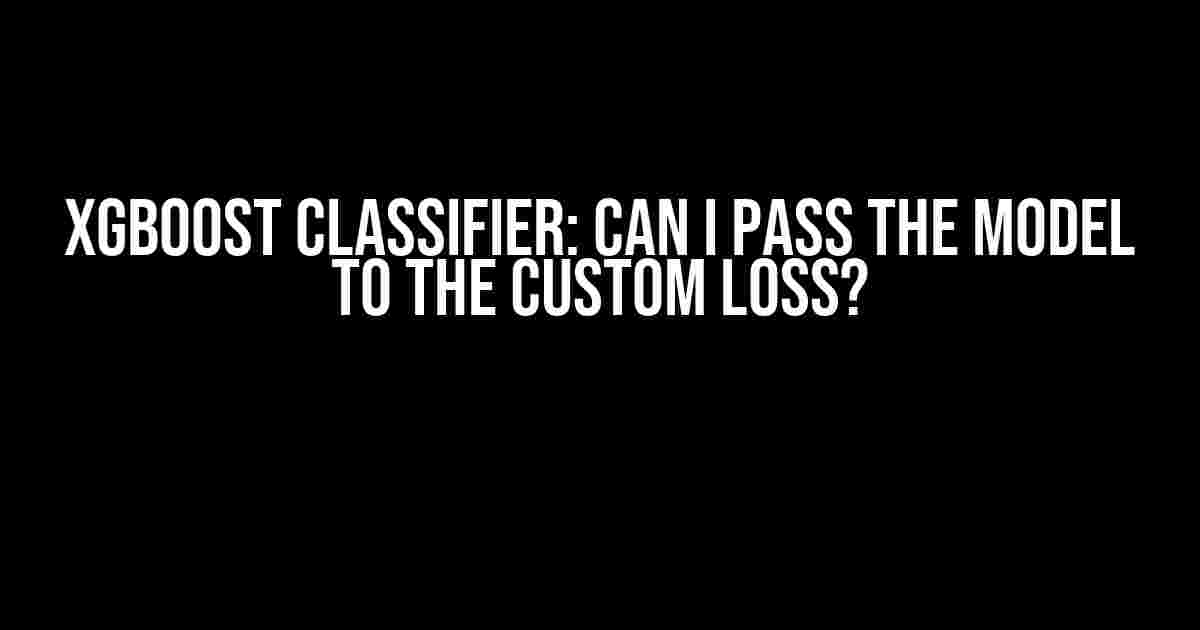 XGBoost Classifier: Can I Pass the Model to the Custom Loss?